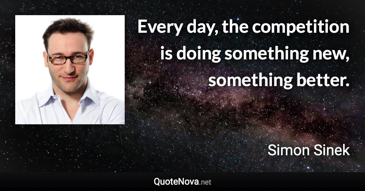 Every day, the competition is doing something new, something better. - Simon Sinek quote