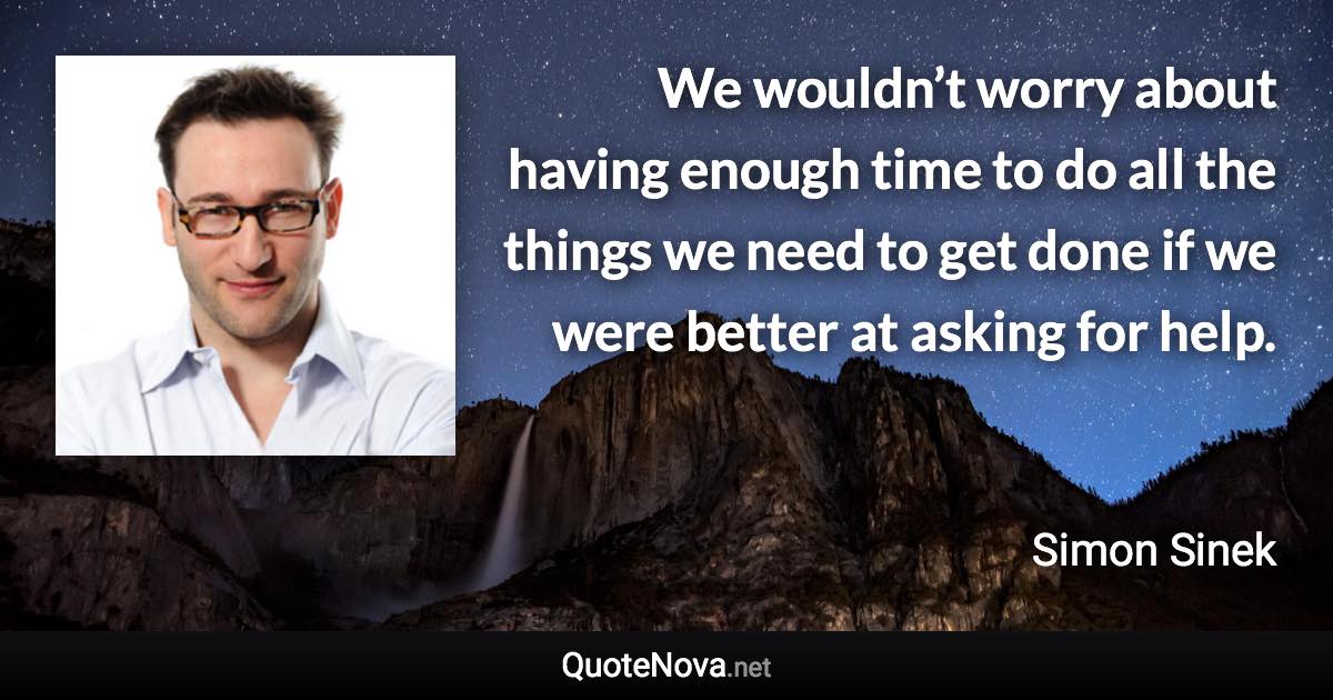 We wouldn’t worry about having enough time to do all the things we need to get done if we were better at asking for help. - Simon Sinek quote