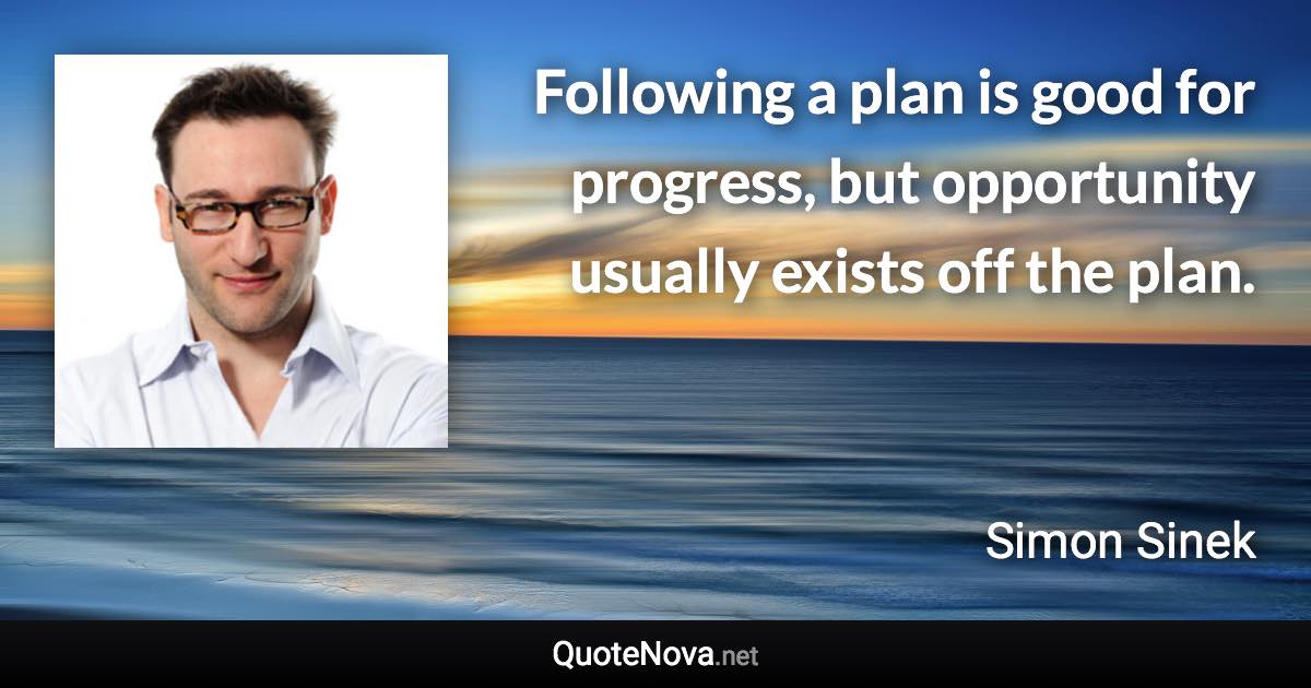 Following a plan is good for progress, but opportunity usually exists off the plan. - Simon Sinek quote