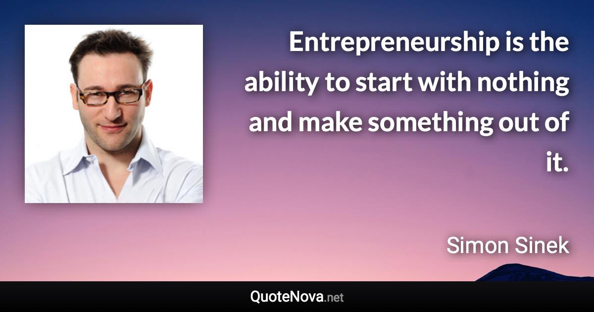 Entrepreneurship is the ability to start with nothing and make something out of it. - Simon Sinek quote