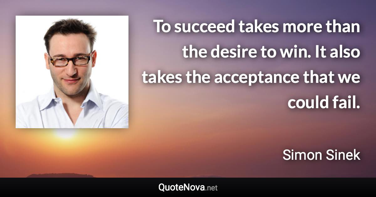 To succeed takes more than the desire to win. It also takes the acceptance that we could fail. - Simon Sinek quote