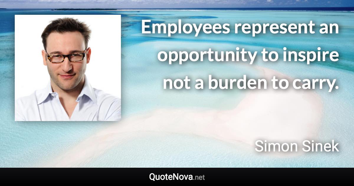 Employees represent an opportunity to inspire not a burden to carry. - Simon Sinek quote