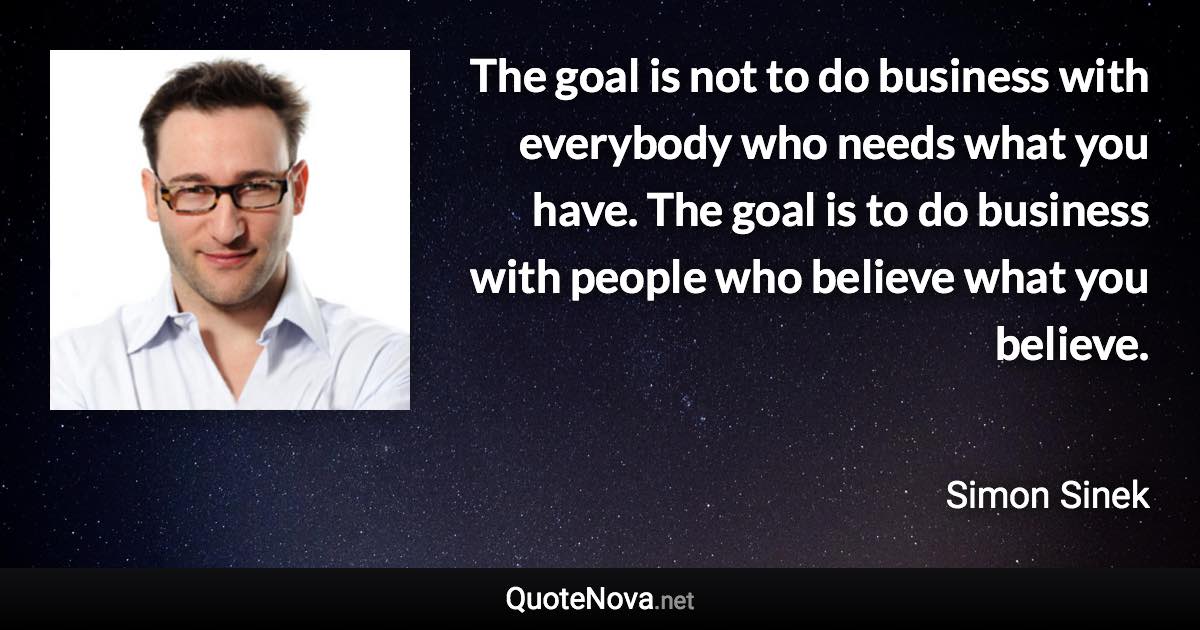 The goal is not to do business with everybody who needs what you have. The goal is to do business with people who believe what you believe. - Simon Sinek quote