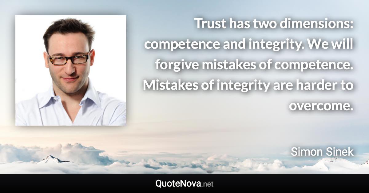 Trust has two dimensions: competence and integrity. We will forgive mistakes of competence. Mistakes of integrity are harder to overcome. - Simon Sinek quote