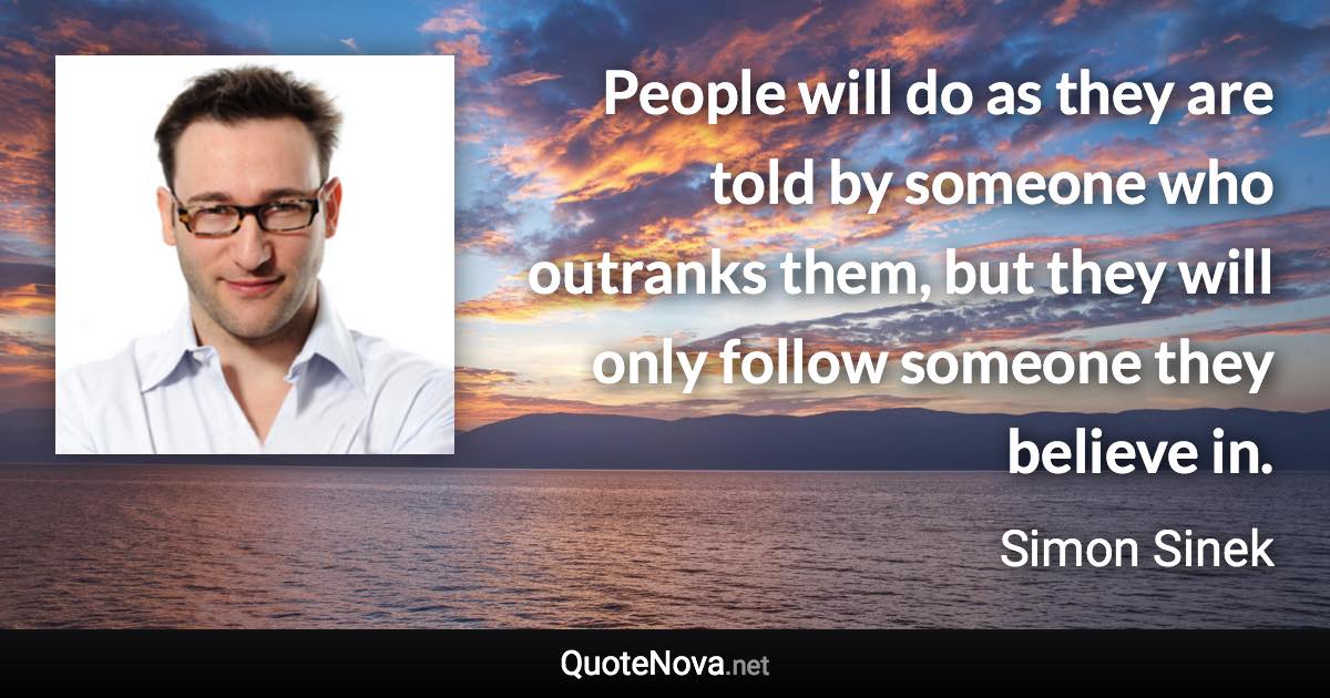 People will do as they are told by someone who outranks them, but they will only follow someone they believe in. - Simon Sinek quote