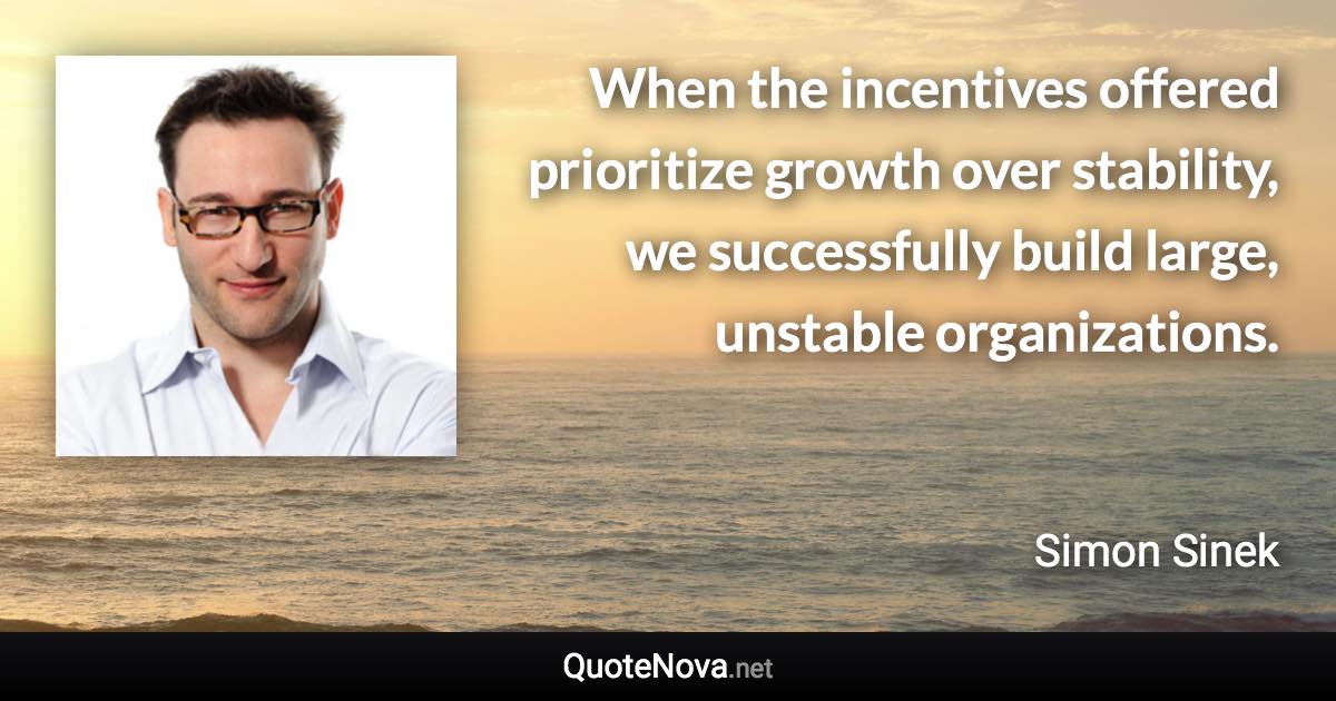 When the incentives offered prioritize growth over stability, we successfully build large, unstable organizations. - Simon Sinek quote