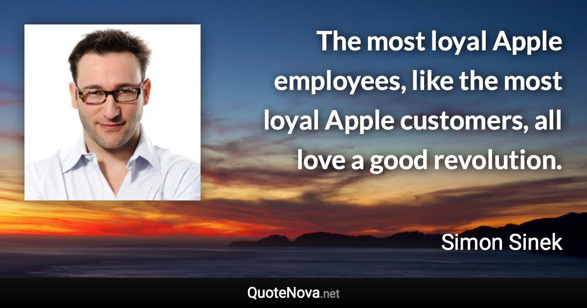 The most loyal Apple employees, like the most loyal Apple customers, all love a good revolution. - Simon Sinek quote