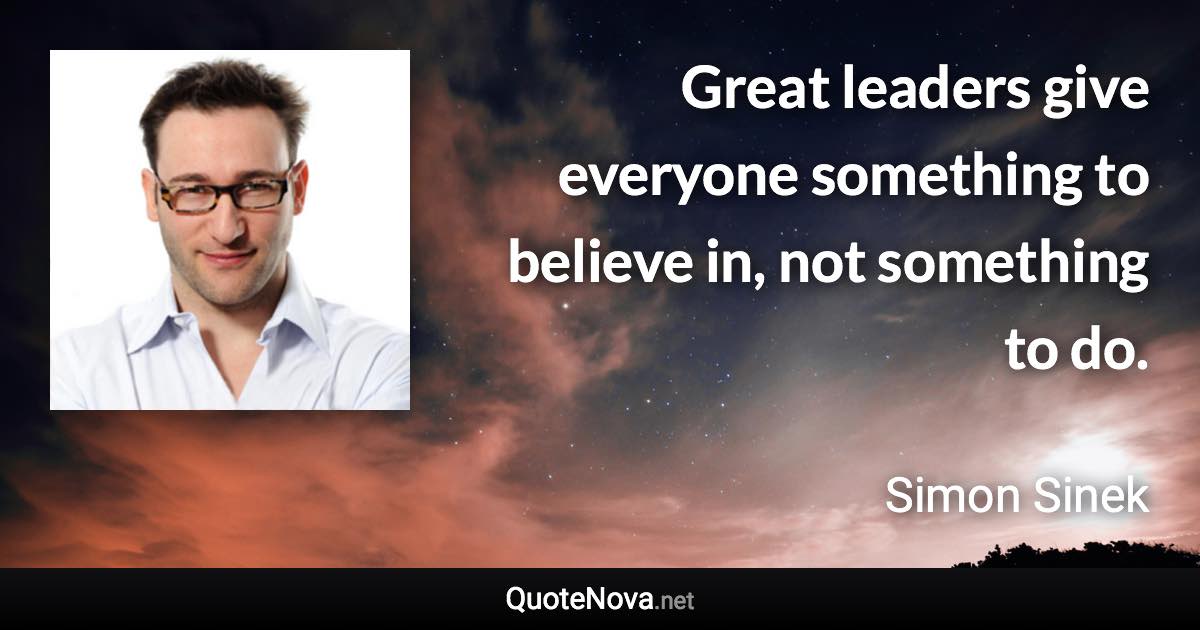 Great leaders give everyone something to believe in, not something to do. - Simon Sinek quote