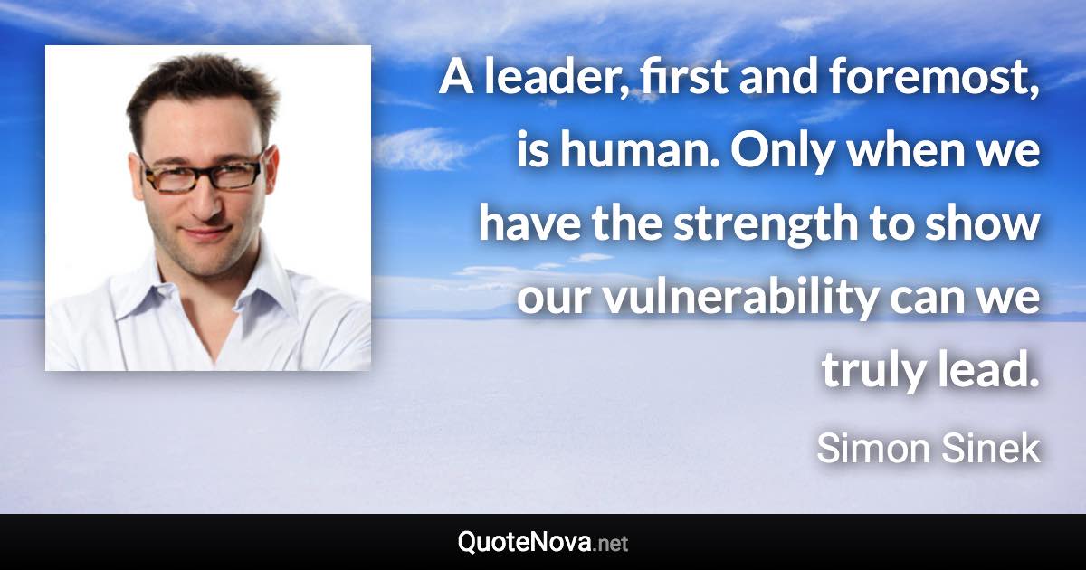 A leader, first and foremost, is human. Only when we have the strength to show our vulnerability can we truly lead. - Simon Sinek quote