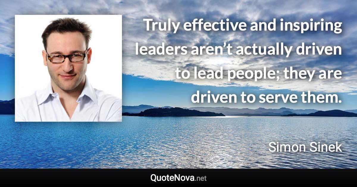 Truly effective and inspiring leaders aren’t actually driven to lead people; they are driven to serve them. - Simon Sinek quote