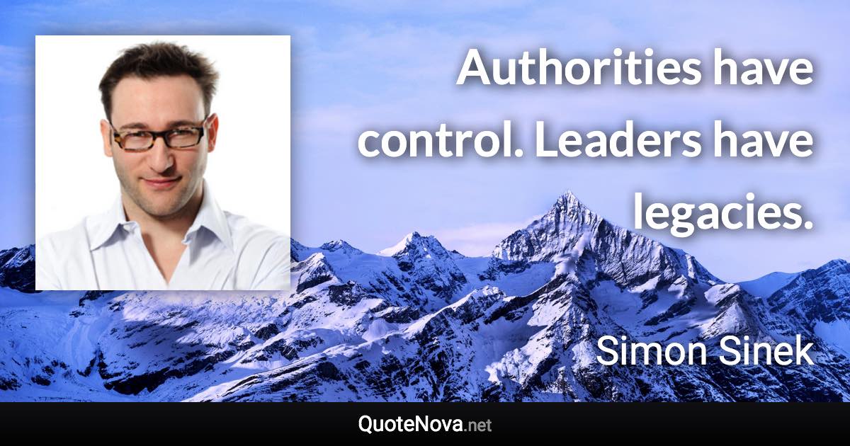 Authorities have control. Leaders have legacies. - Simon Sinek quote