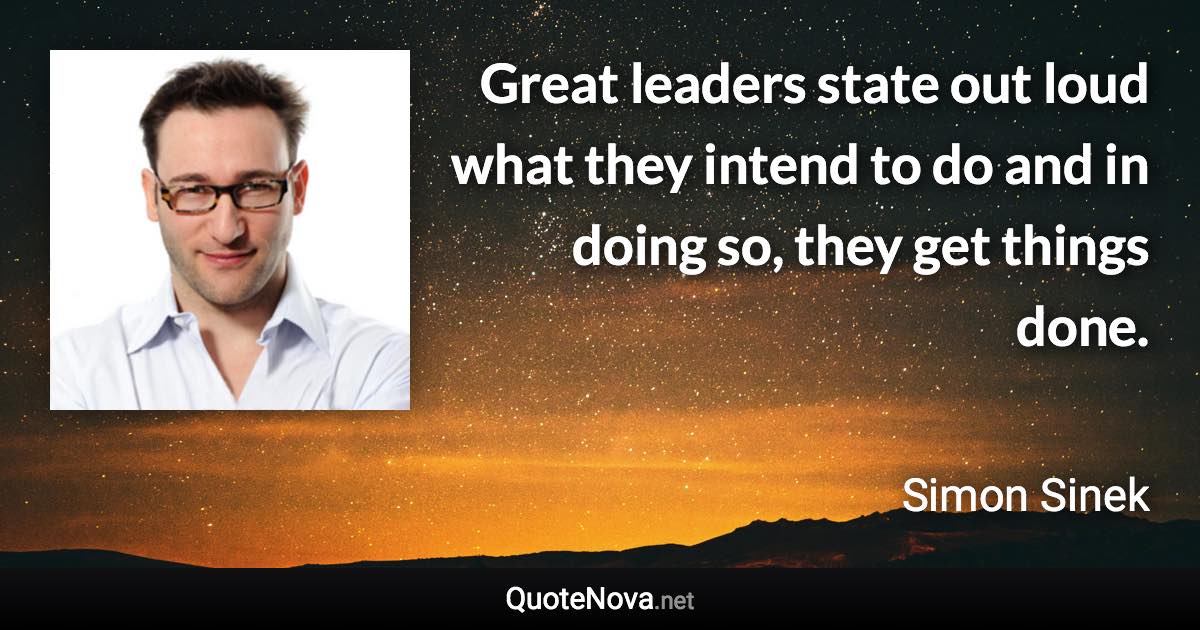 Great leaders state out loud what they intend to do and in doing so, they get things done. - Simon Sinek quote