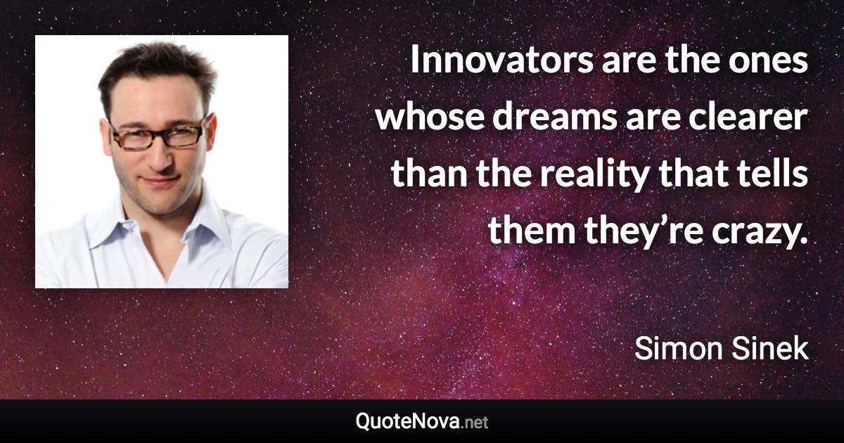 Innovators are the ones whose dreams are clearer than the reality that tells them they’re crazy. - Simon Sinek quote