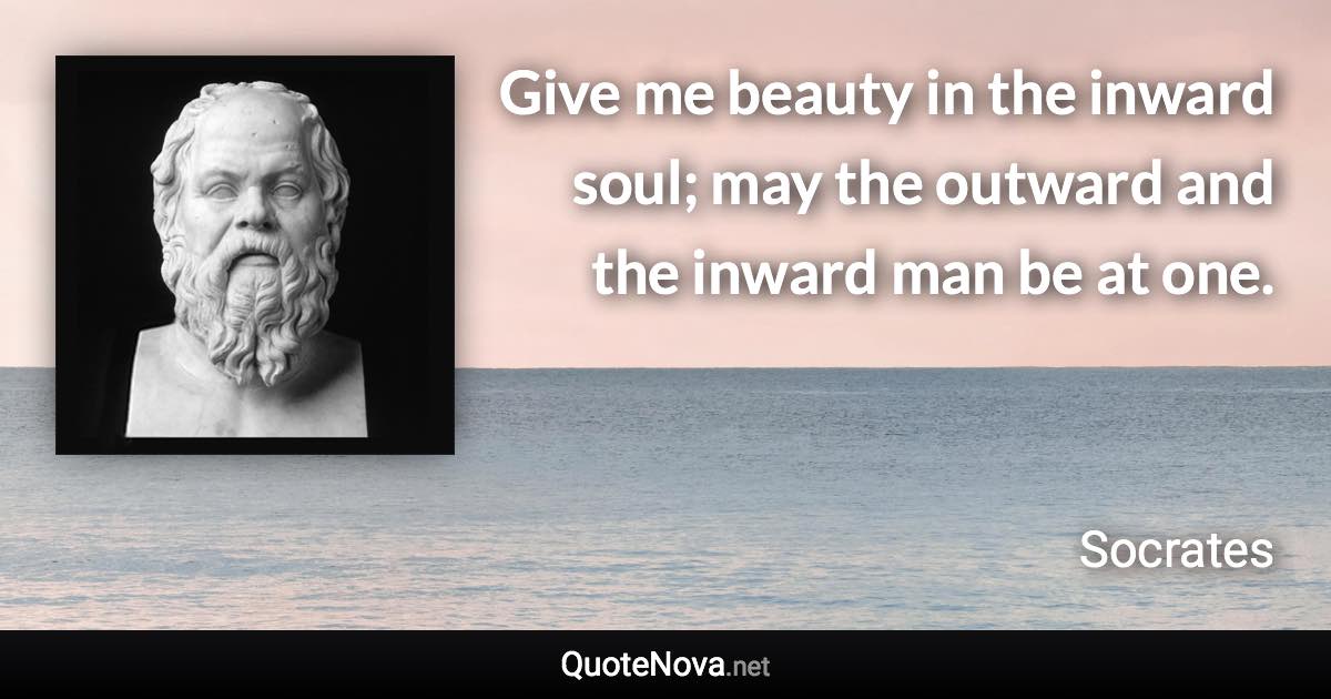 Give me beauty in the inward soul; may the outward and the inward man be at one. - Socrates quote