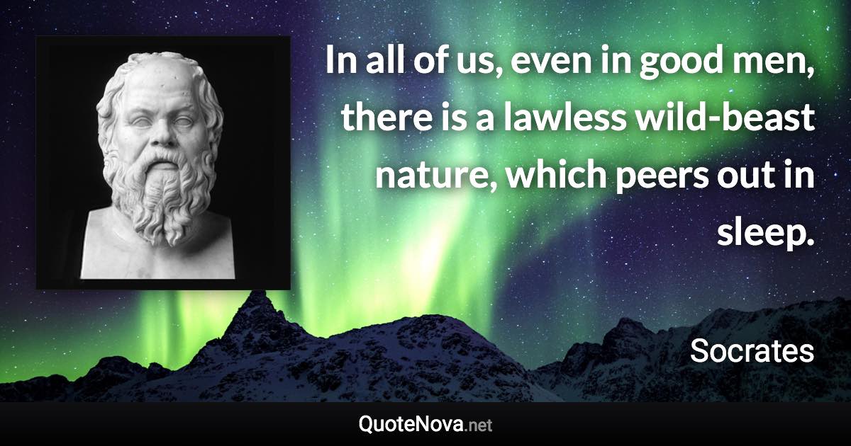 In all of us, even in good men, there is a lawless wild-beast nature, which peers out in sleep. - Socrates quote