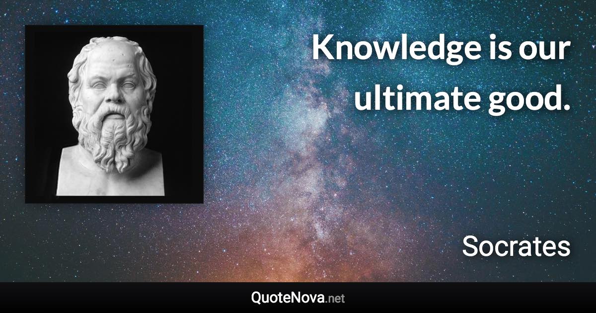 Knowledge is our ultimate good. - Socrates quote