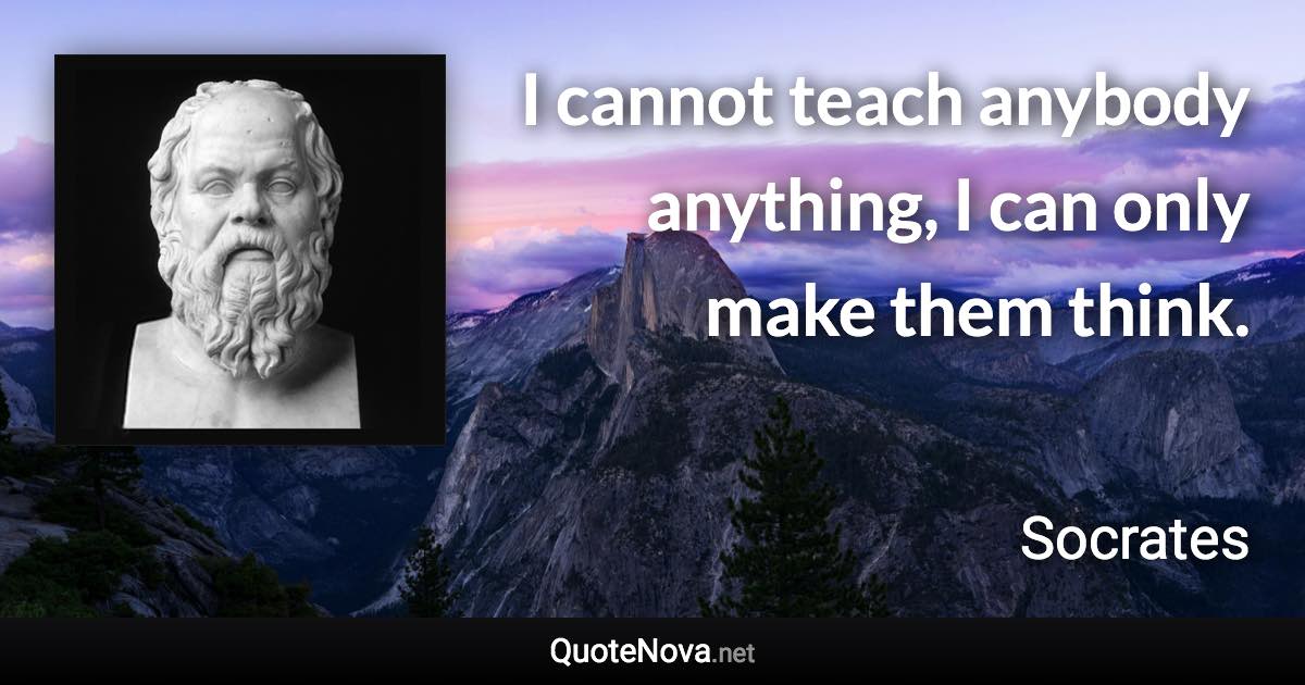 I cannot teach anybody anything, I can only make them think. - Socrates quote