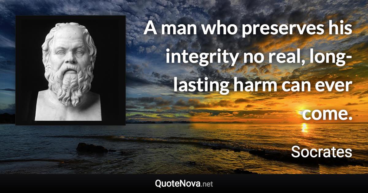 A man who preserves his integrity no real, long-lasting harm can ever come. - Socrates quote