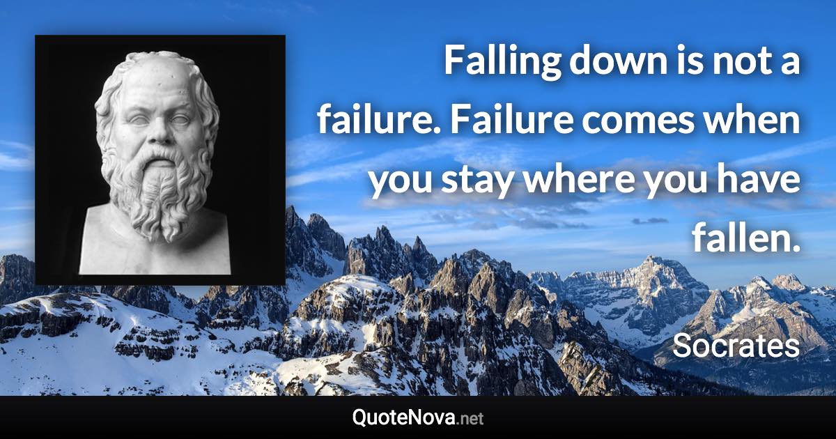 Falling down is not a failure. Failure comes when you stay where you have fallen. - Socrates quote