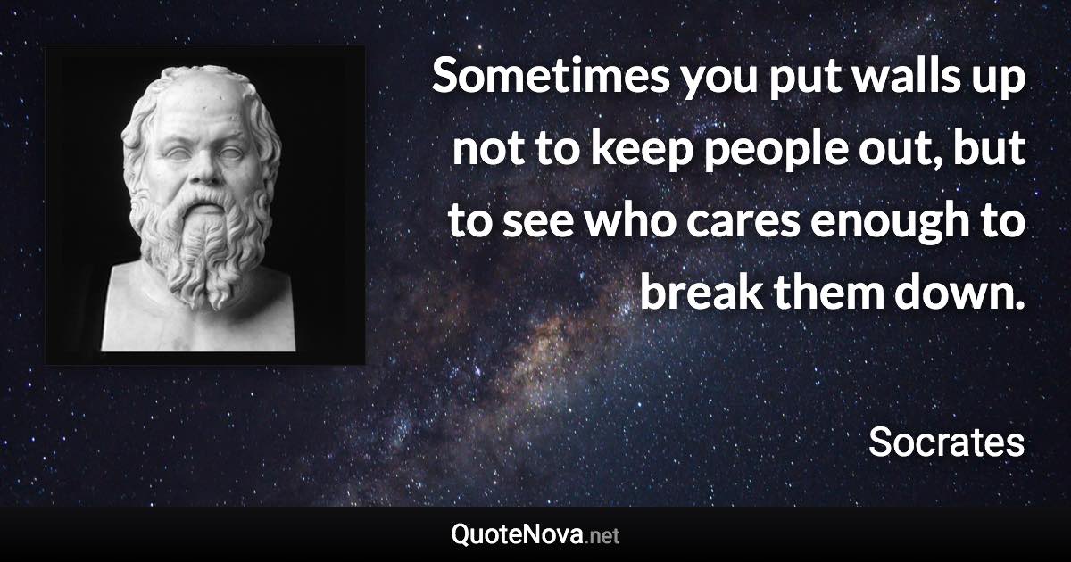 Sometimes you put walls up not to keep people out, but to see who cares enough to break them down. - Socrates quote
