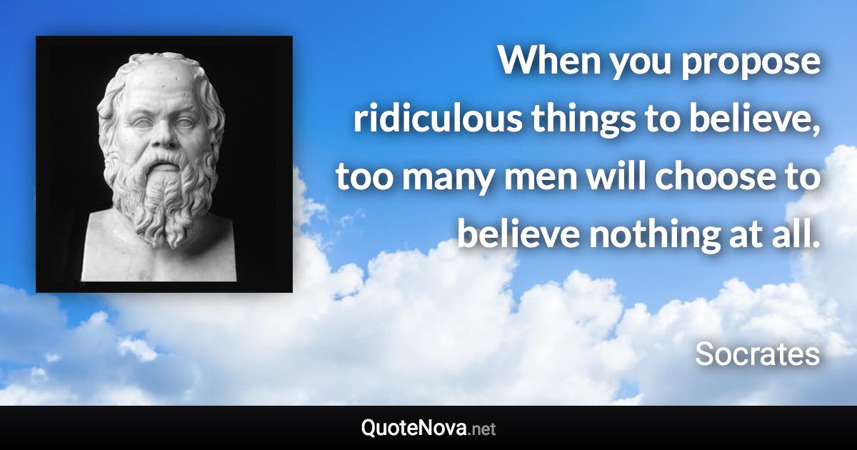 When you propose ridiculous things to believe, too many men will choose to believe nothing at all. - Socrates quote