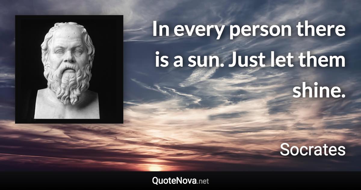 In every person there is a sun. Just let them shine. - Socrates quote