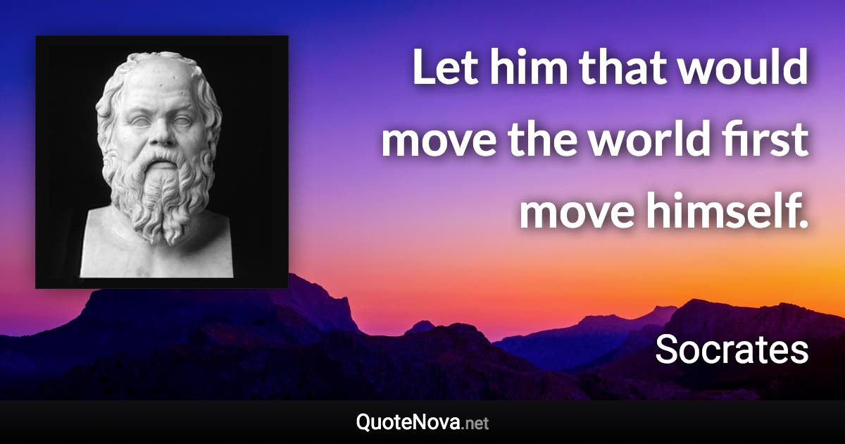 Let him that would move the world first move himself. - Socrates quote