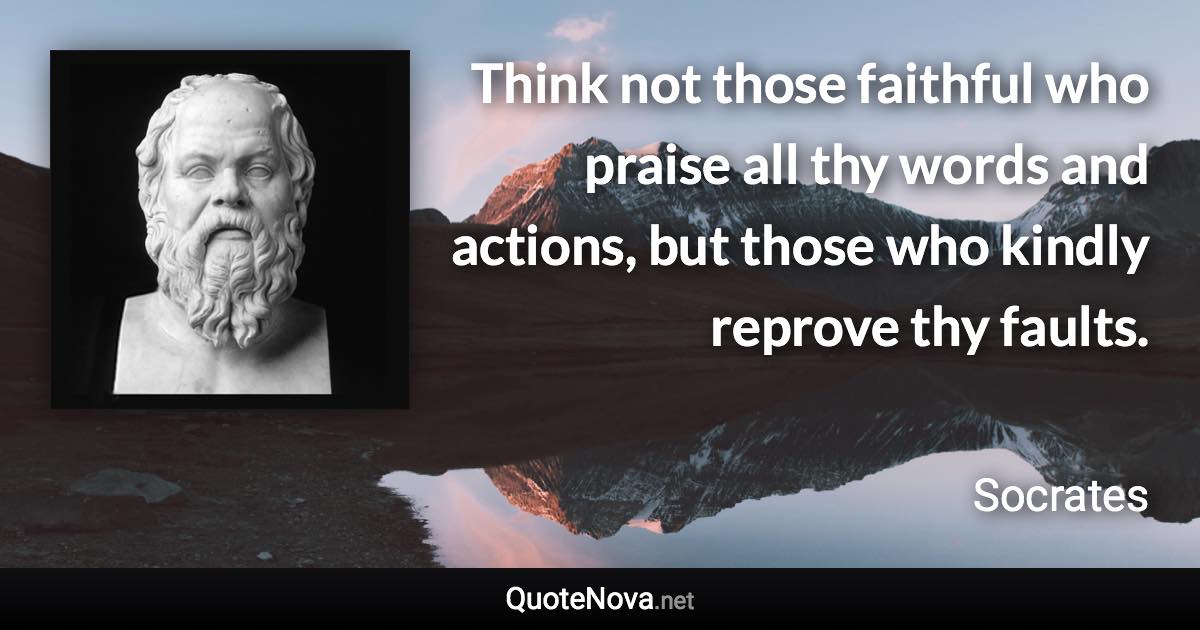 Think not those faithful who praise all thy words and actions, but those who kindly reprove thy faults. - Socrates quote