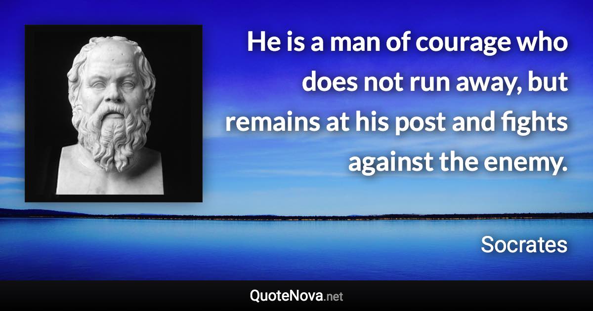 He is a man of courage who does not run away, but remains at his post and fights against the enemy. - Socrates quote