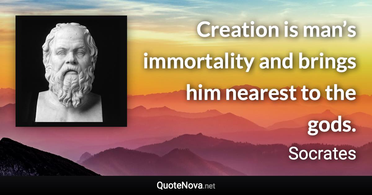 Creation is man’s immortality and brings him nearest to the gods. - Socrates quote