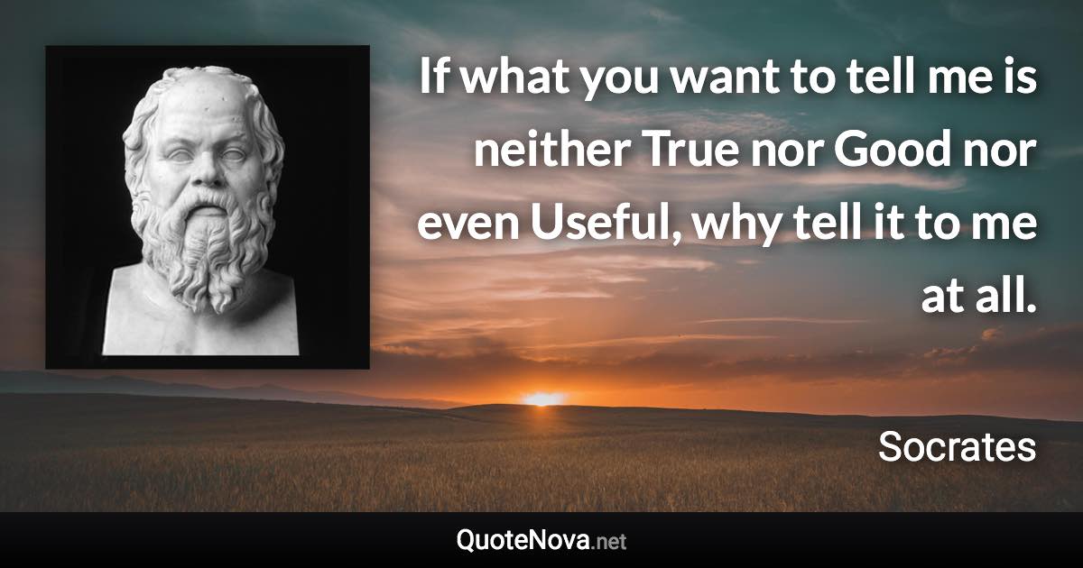 If what you want to tell me is neither True nor Good nor even Useful, why tell it to me at all. - Socrates quote