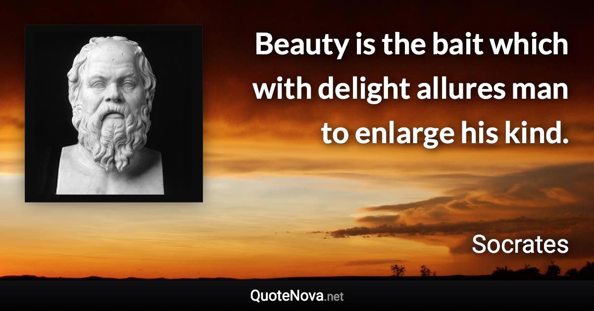 Beauty is the bait which with delight allures man to enlarge his kind. - Socrates quote