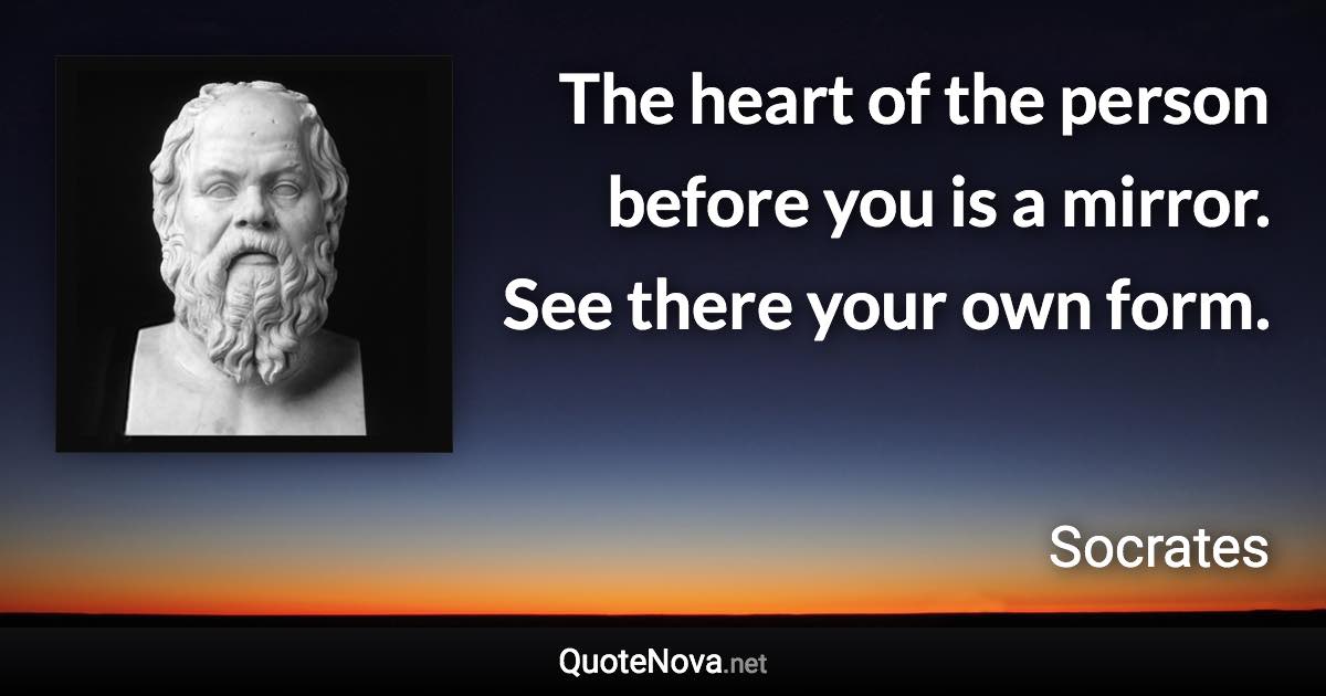 The heart of the person before you is a mirror. See there your own form. - Socrates quote