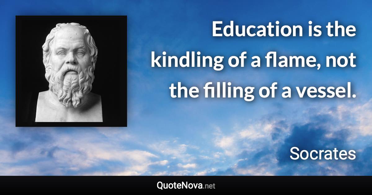 Education is the kindling of a flame, not the filling of a vessel. - Socrates quote