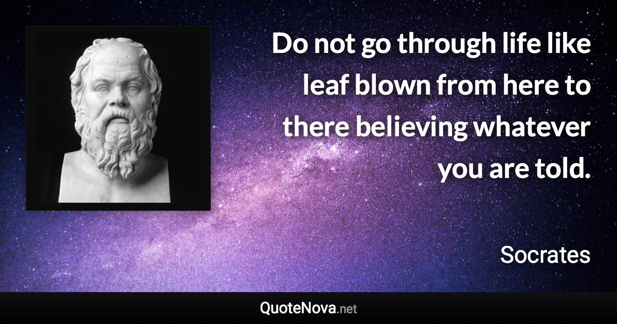 Do not go through life like leaf blown from here to there believing whatever you are told. - Socrates quote