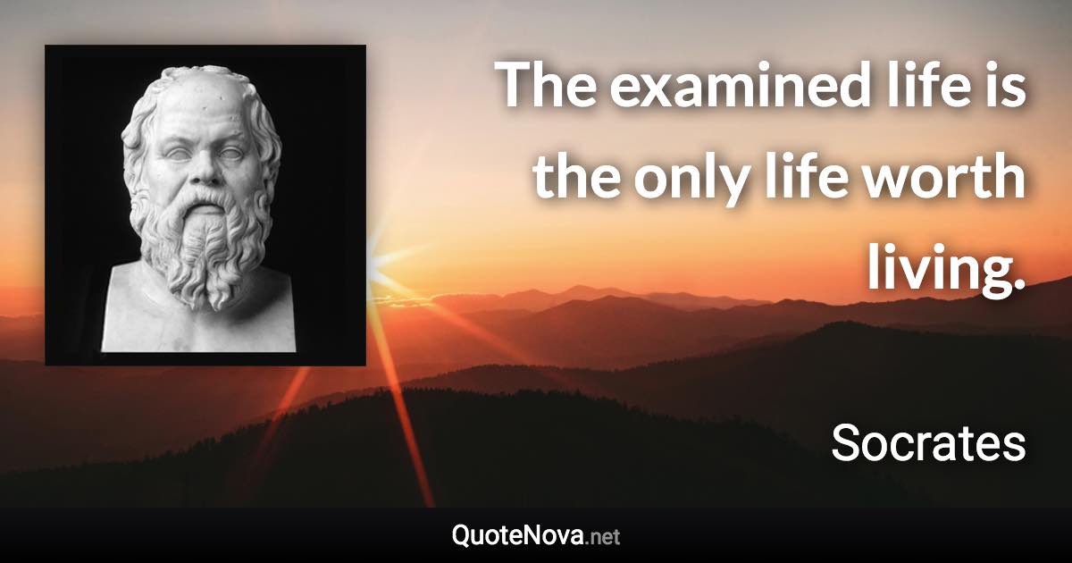 The examined life is the only life worth living. - Socrates quote