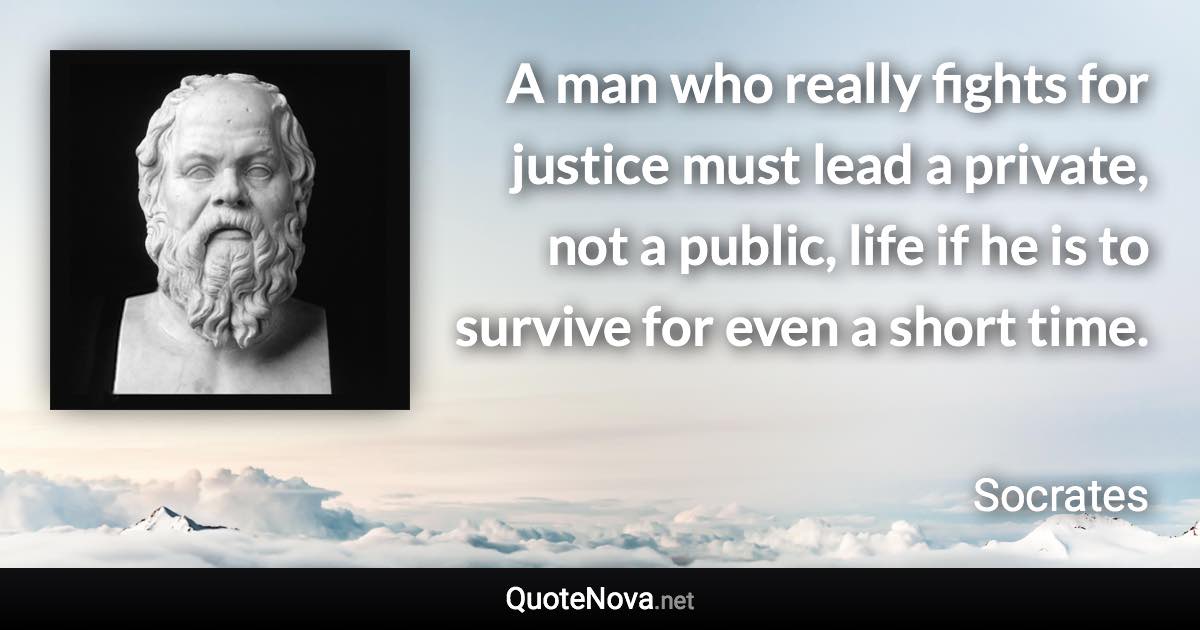 A man who really fights for justice must lead a private, not a public, life if he is to survive for even a short time. - Socrates quote