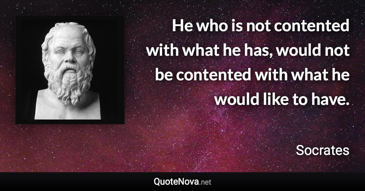He who is not contented with what he has, would not be contented with what he would like to have. - Socrates quote