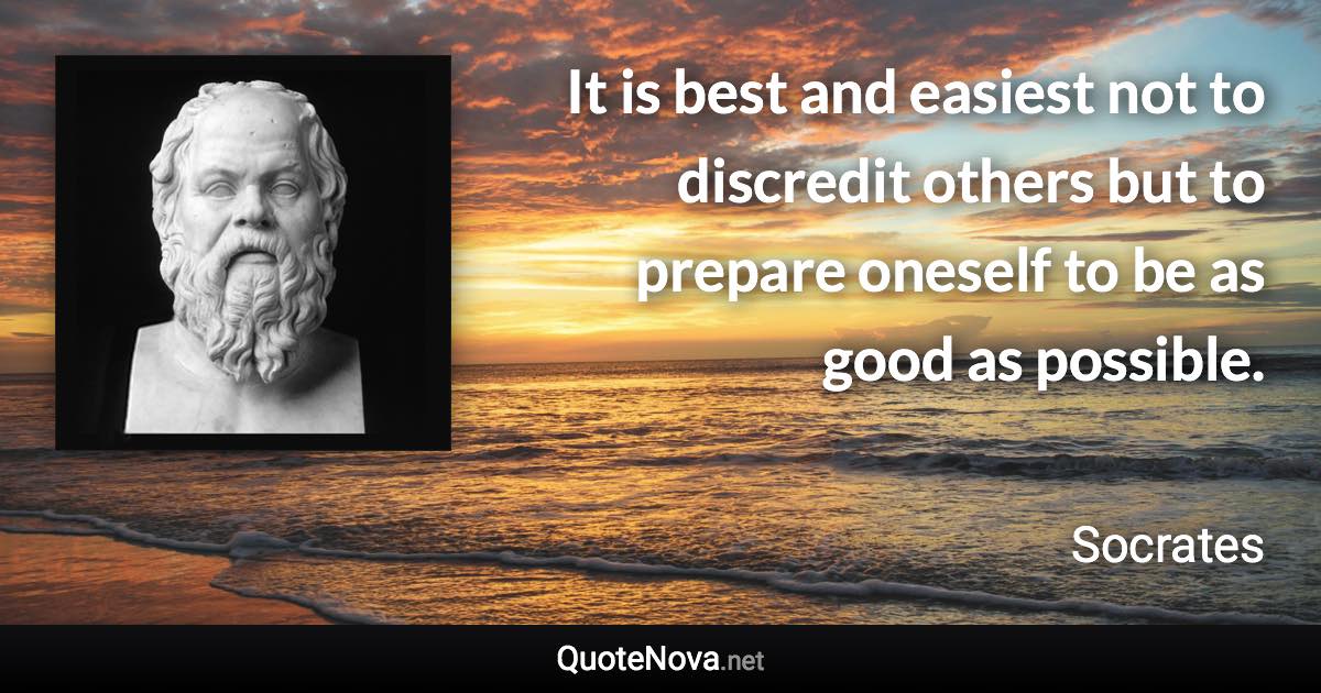 It is best and easiest not to discredit others but to prepare oneself to be as good as possible. - Socrates quote