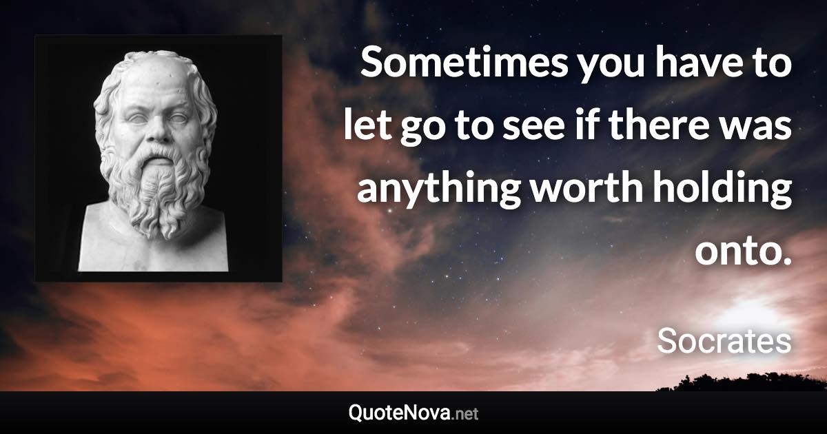 Sometimes you have to let go to see if there was anything worth holding onto. - Socrates quote