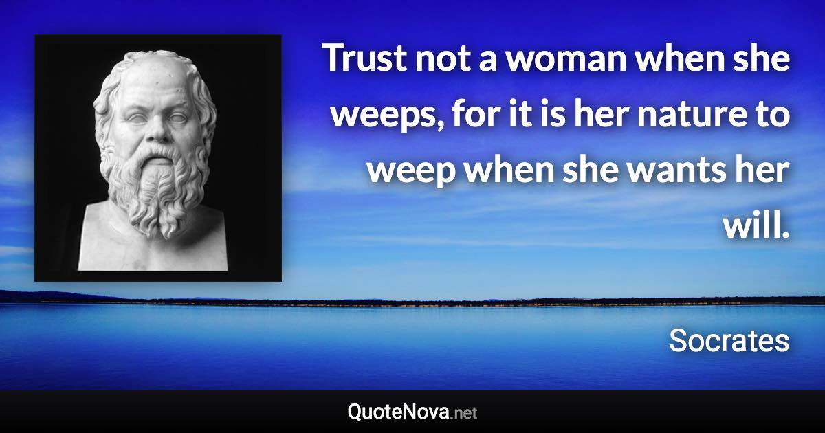 Trust not a woman when she weeps, for it is her nature to weep when she wants her will. - Socrates quote