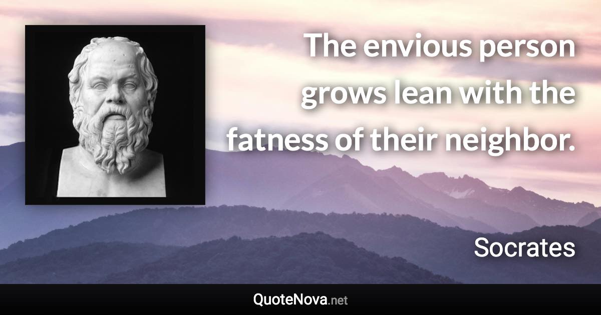 The envious person grows lean with the fatness of their neighbor. - Socrates quote