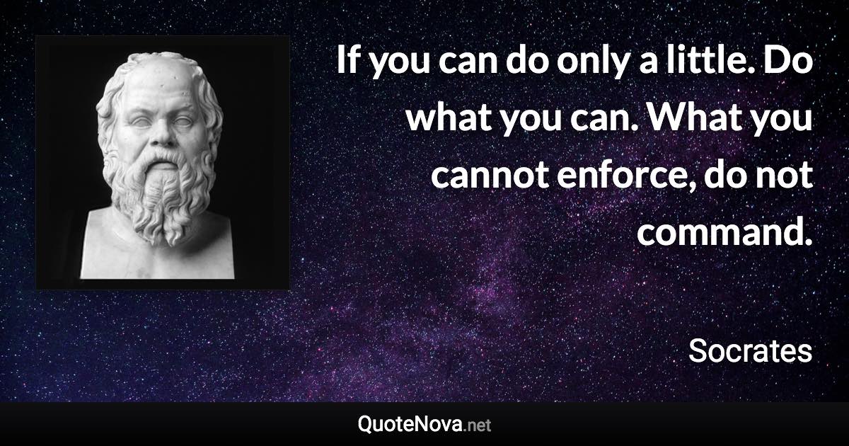 If you can do only a little. Do what you can. What you cannot enforce, do not command. - Socrates quote