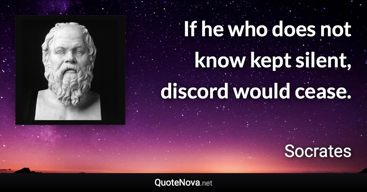 If he who does not know kept silent, discord would cease. - Socrates quote