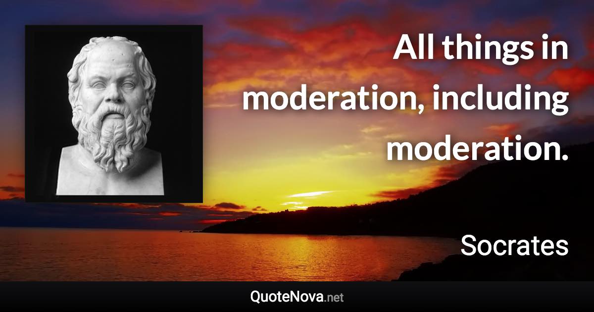 All things in moderation, including moderation. - Socrates quote