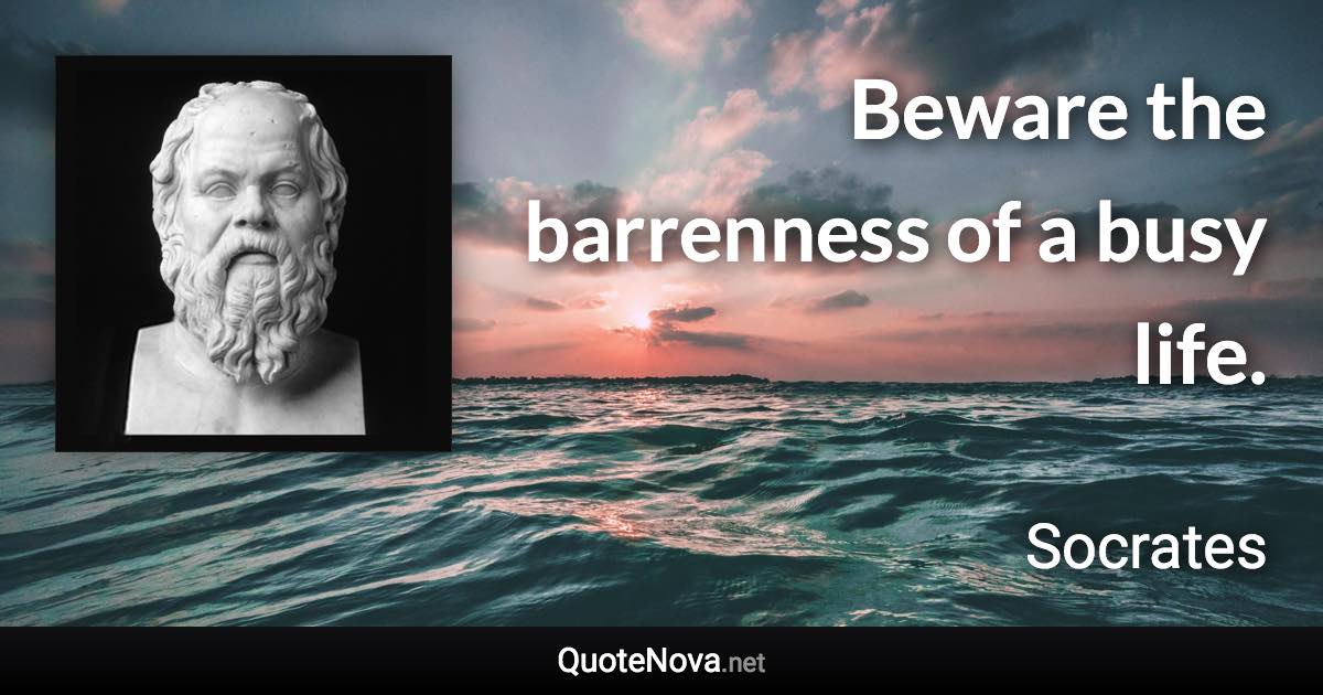 Beware the barrenness of a busy life. - Socrates quote