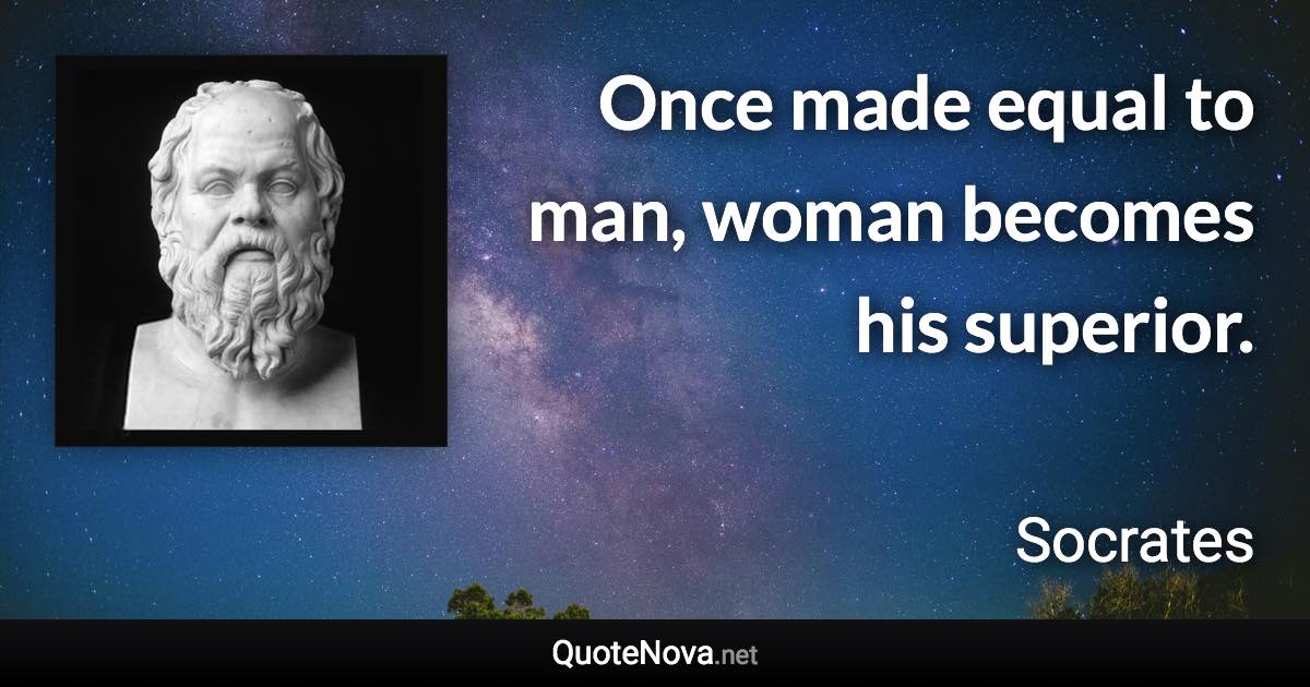 Once made equal to man, woman becomes his superior. - Socrates quote