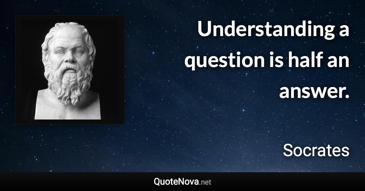 Understanding a question is half an answer. - Socrates quote