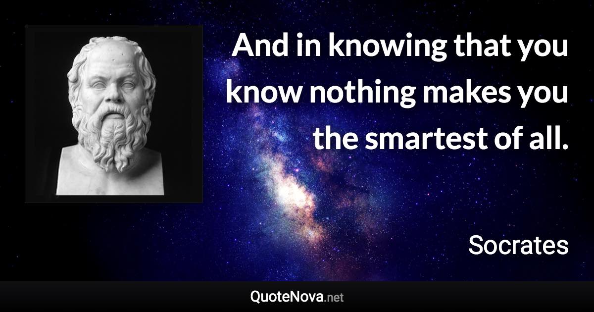 And in knowing that you know nothing makes you the smartest of all. - Socrates quote