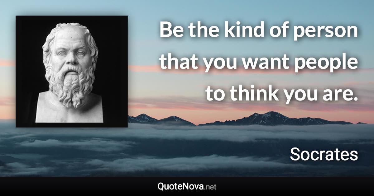 Be the kind of person that you want people to think you are. - Socrates quote